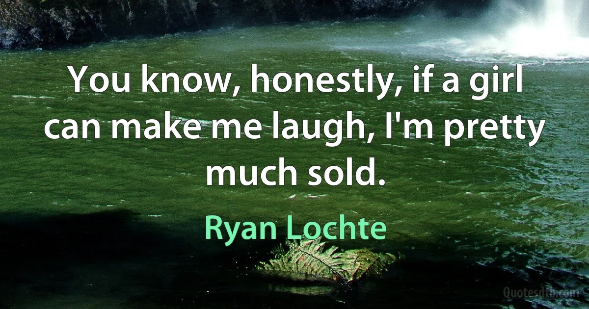 You know, honestly, if a girl can make me laugh, I'm pretty much sold. (Ryan Lochte)