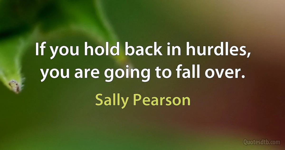 If you hold back in hurdles, you are going to fall over. (Sally Pearson)