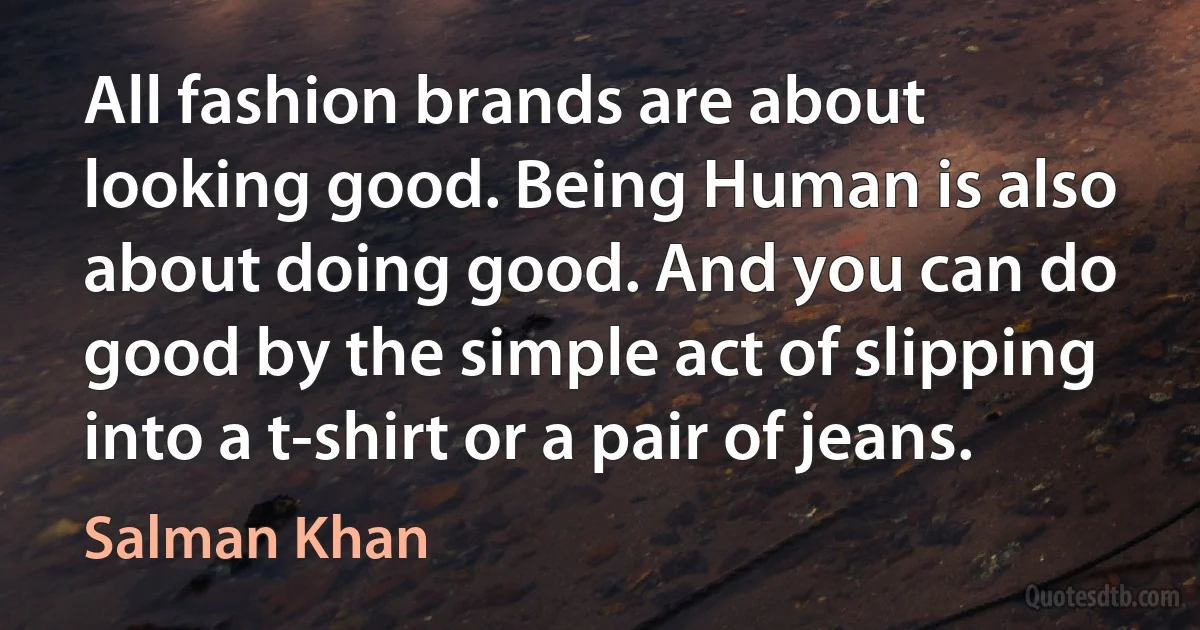 All fashion brands are about looking good. Being Human is also about doing good. And you can do good by the simple act of slipping into a t-shirt or a pair of jeans. (Salman Khan)