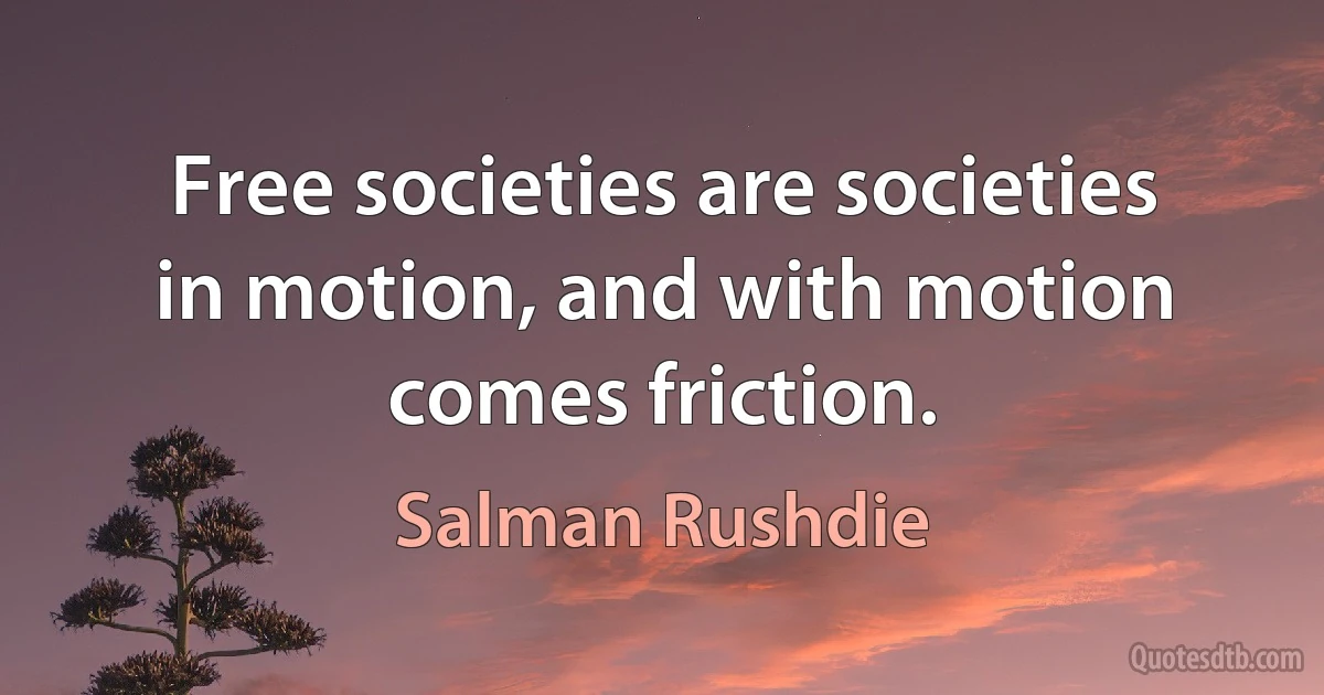 Free societies are societies in motion, and with motion comes friction. (Salman Rushdie)