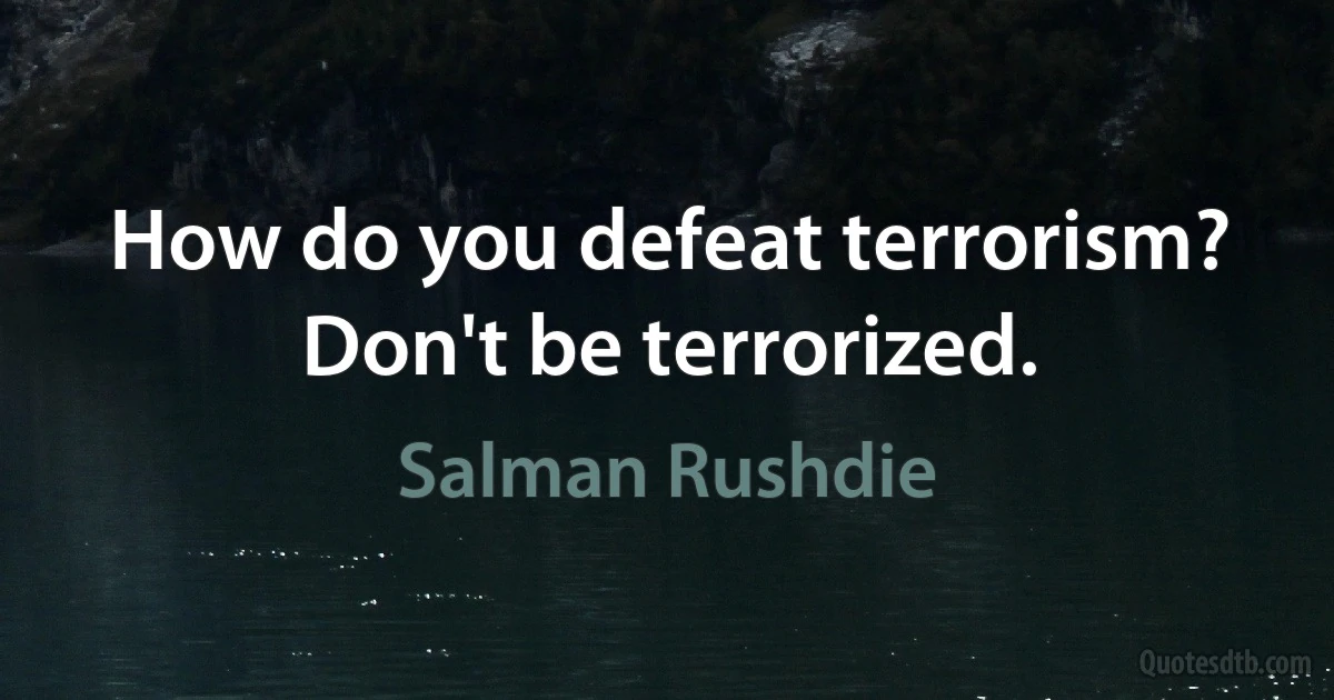 How do you defeat terrorism? Don't be terrorized. (Salman Rushdie)