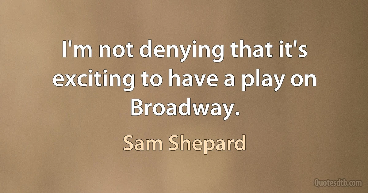 I'm not denying that it's exciting to have a play on Broadway. (Sam Shepard)