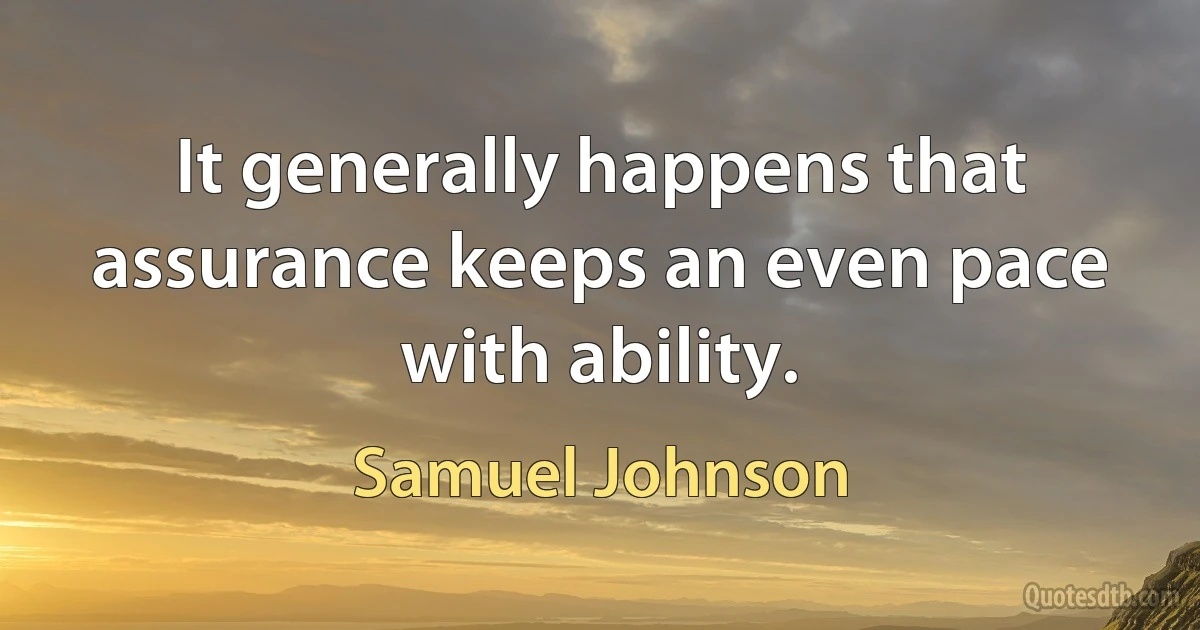 It generally happens that assurance keeps an even pace with ability. (Samuel Johnson)