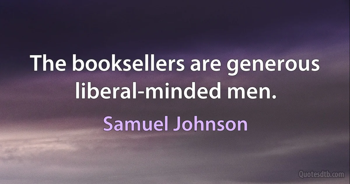 The booksellers are generous liberal-minded men. (Samuel Johnson)