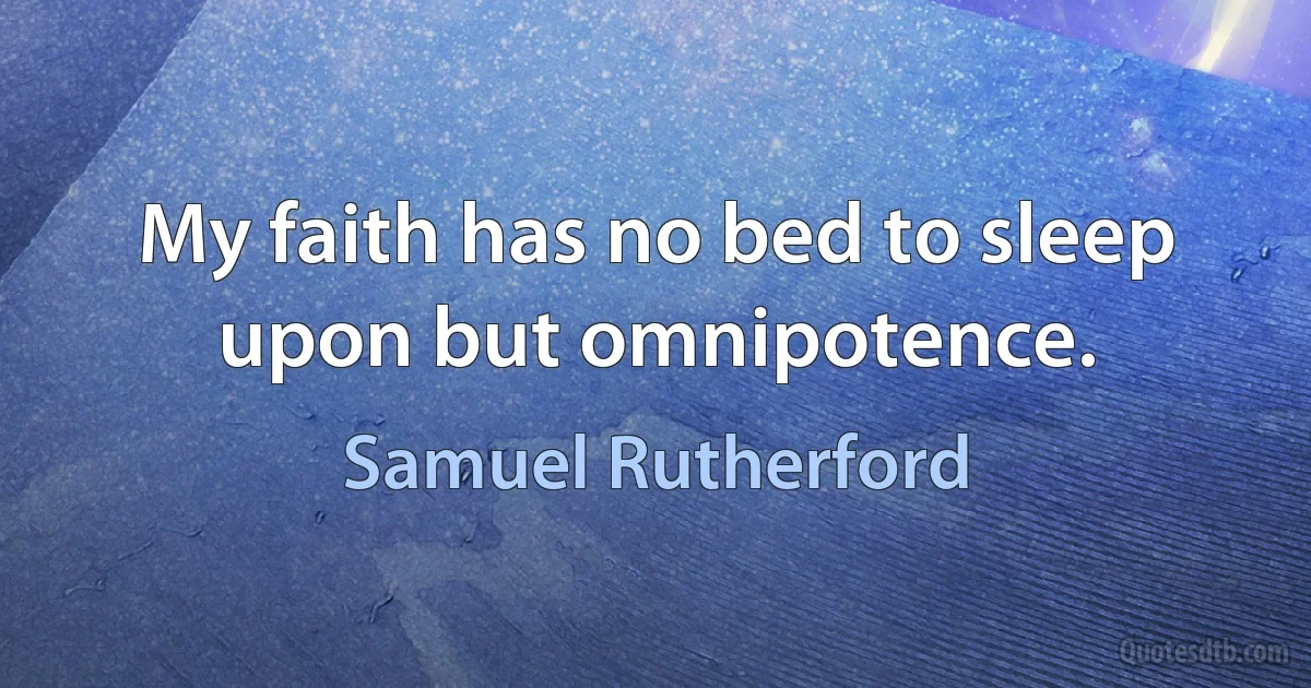 My faith has no bed to sleep upon but omnipotence. (Samuel Rutherford)