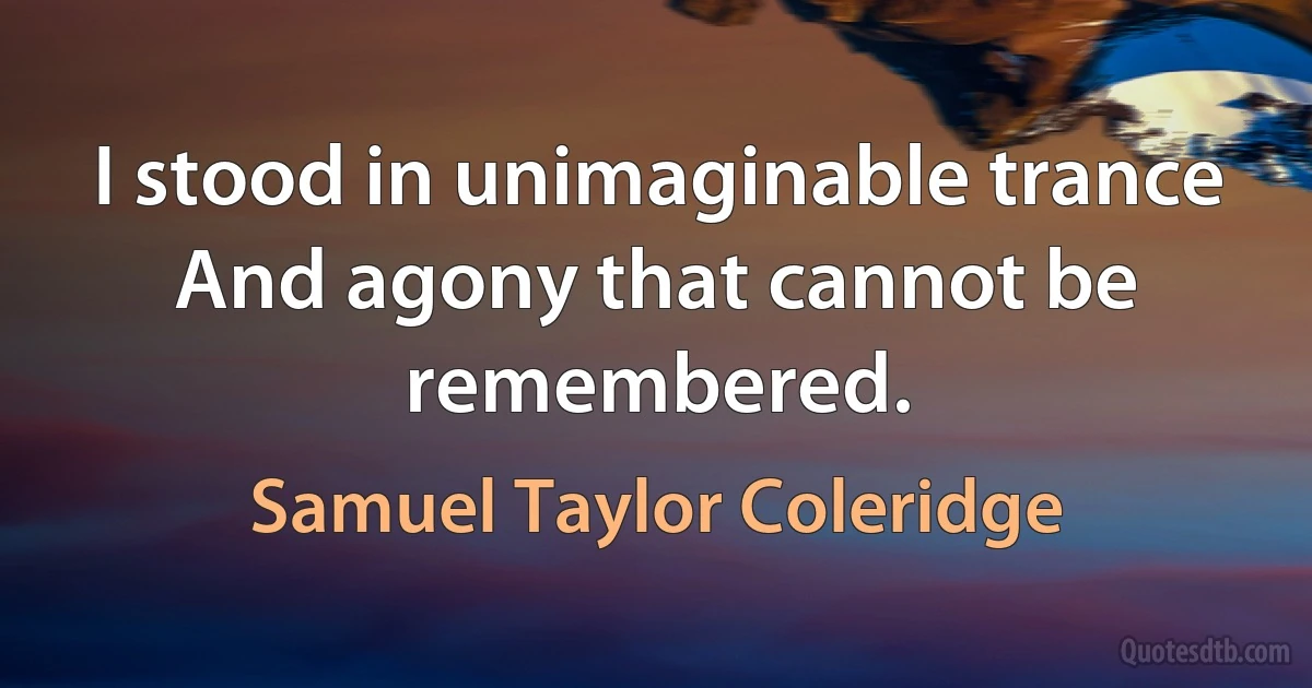 I stood in unimaginable trance
And agony that cannot be remembered. (Samuel Taylor Coleridge)