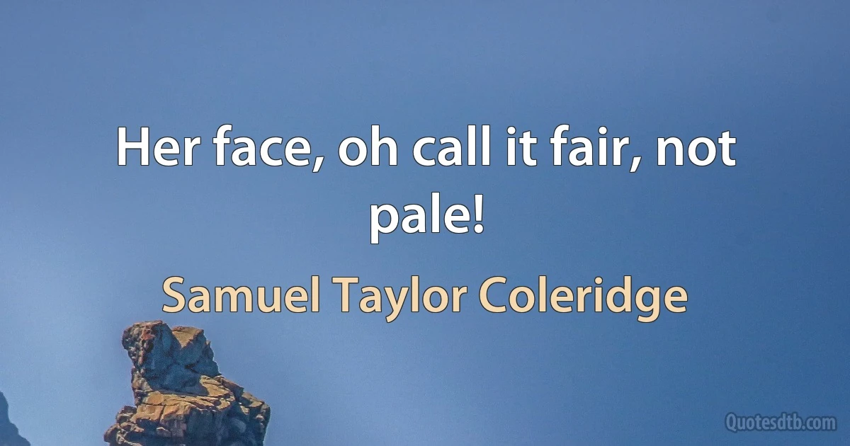 Her face, oh call it fair, not pale! (Samuel Taylor Coleridge)