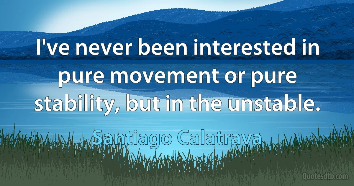 I've never been interested in pure movement or pure stability, but in the unstable. (Santiago Calatrava)