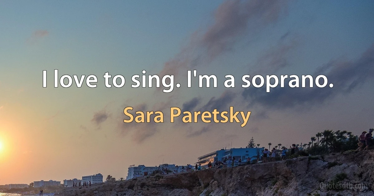 I love to sing. I'm a soprano. (Sara Paretsky)