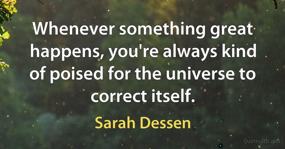 Whenever something great happens, you're always kind of poised for the universe to correct itself. (Sarah Dessen)