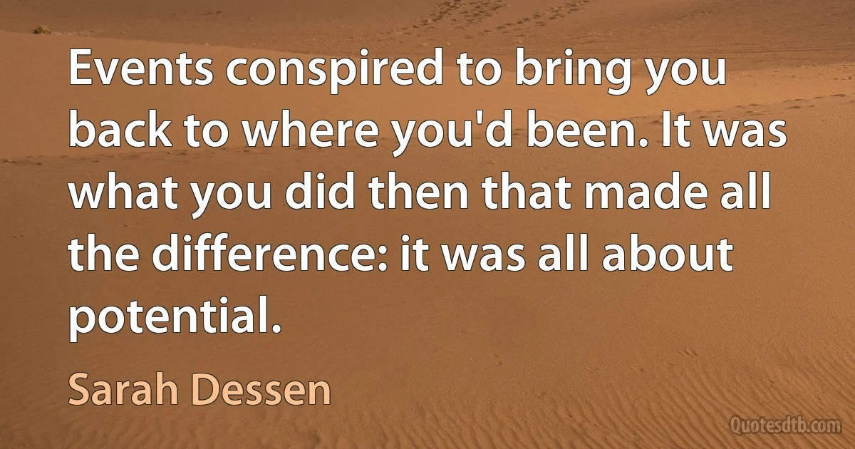 Events conspired to bring you back to where you'd been. It was what you did then that made all the difference: it was all about potential. (Sarah Dessen)