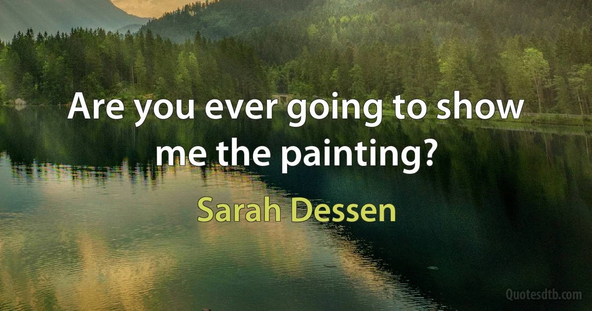 Are you ever going to show me the painting? (Sarah Dessen)