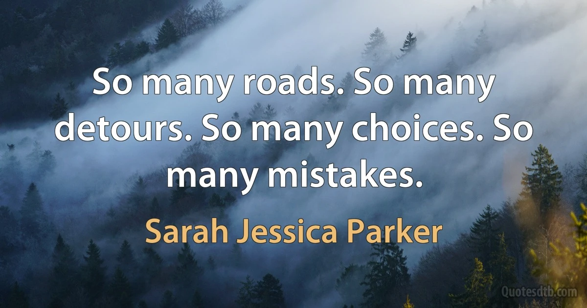 So many roads. So many detours. So many choices. So many mistakes. (Sarah Jessica Parker)