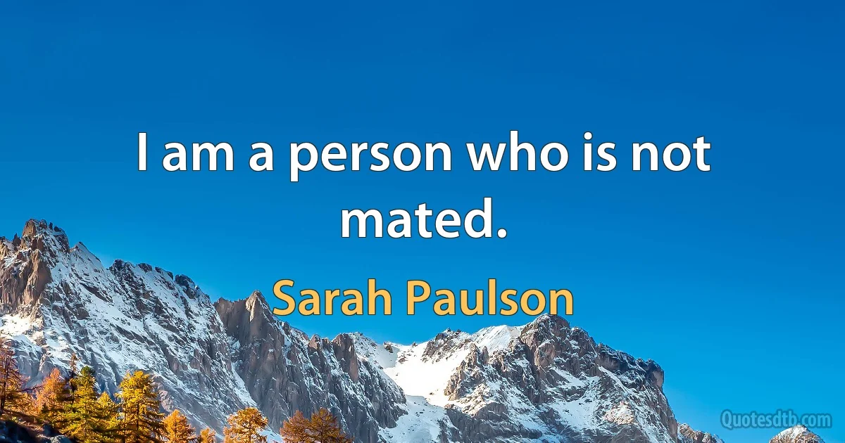 I am a person who is not mated. (Sarah Paulson)