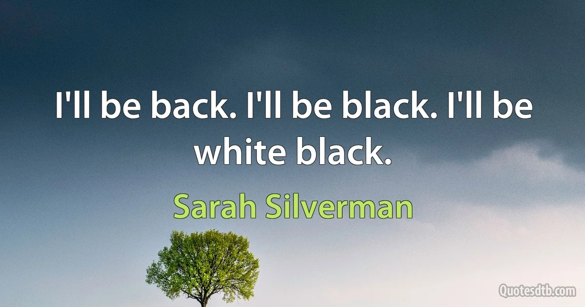 I'll be back. I'll be black. I'll be white black. (Sarah Silverman)