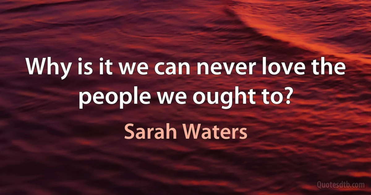 Why is it we can never love the people we ought to? (Sarah Waters)