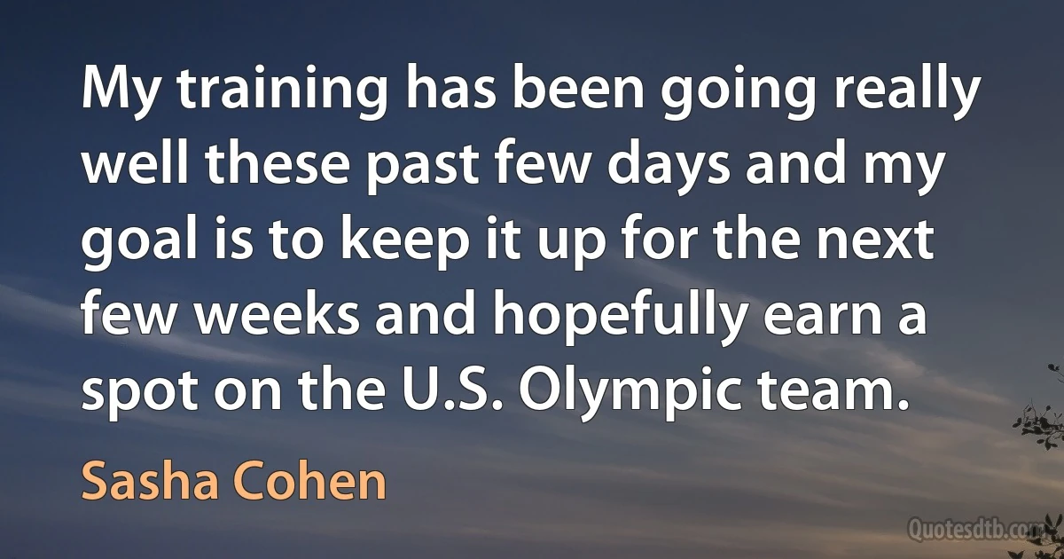 My training has been going really well these past few days and my goal is to keep it up for the next few weeks and hopefully earn a spot on the U.S. Olympic team. (Sasha Cohen)