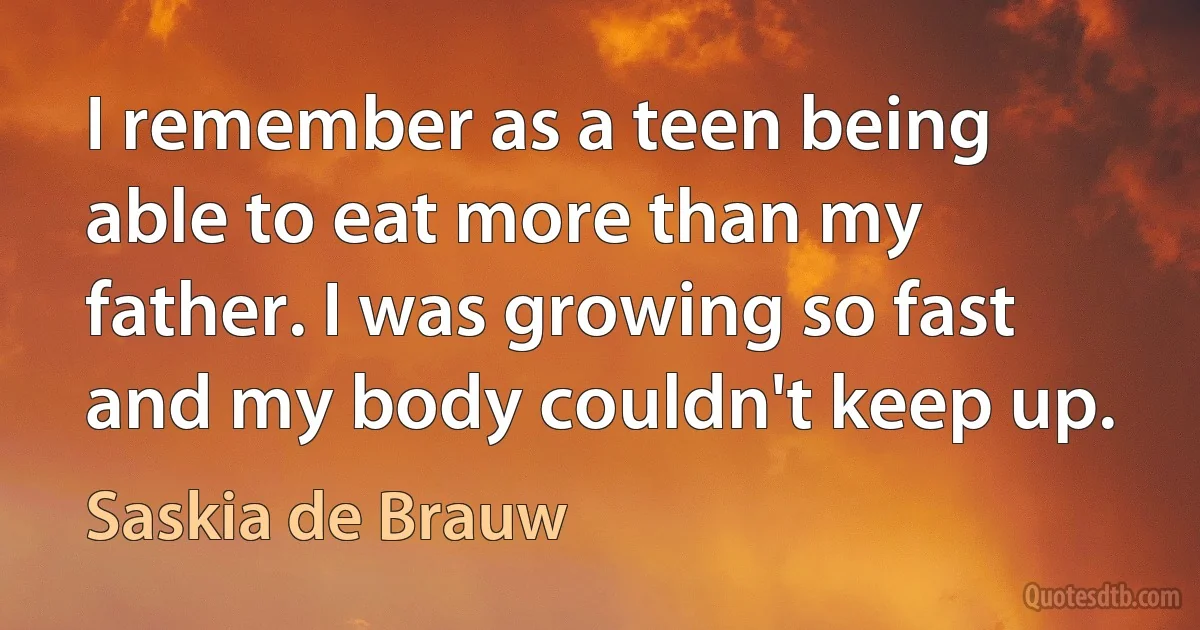 I remember as a teen being able to eat more than my father. I was growing so fast and my body couldn't keep up. (Saskia de Brauw)