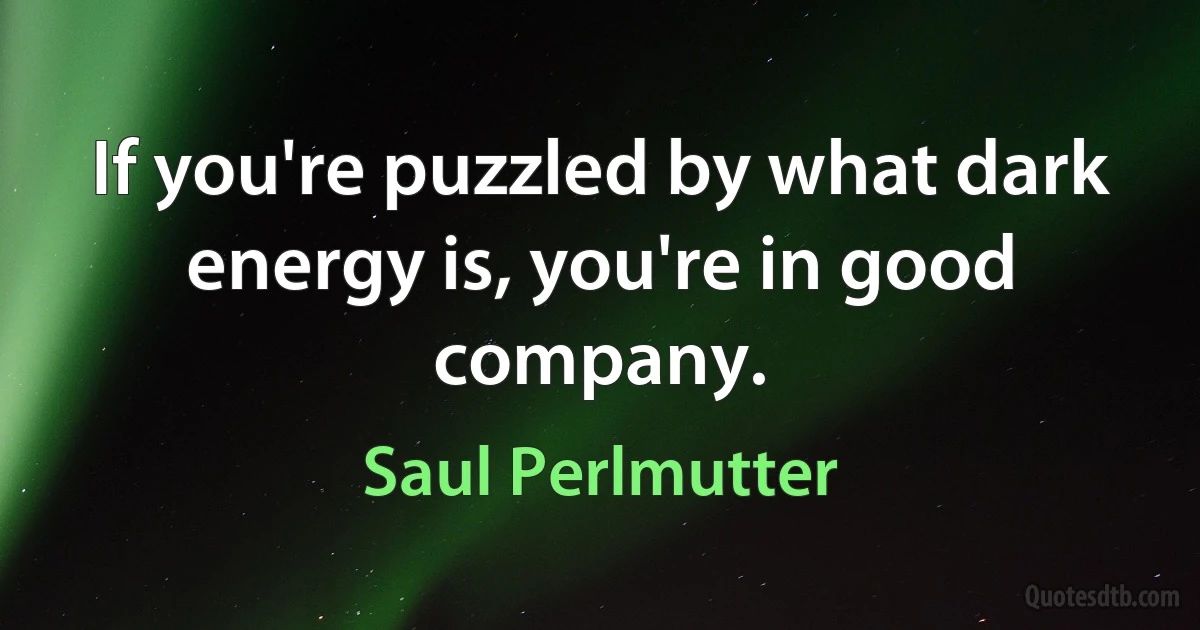 If you're puzzled by what dark energy is, you're in good company. (Saul Perlmutter)