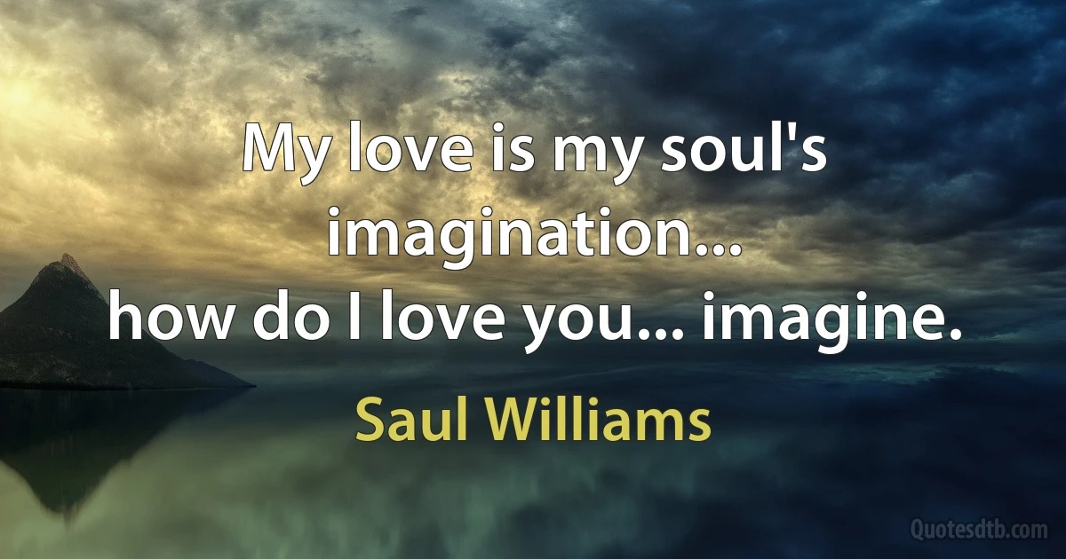 My love is my soul's imagination...
how do I love you... imagine. (Saul Williams)