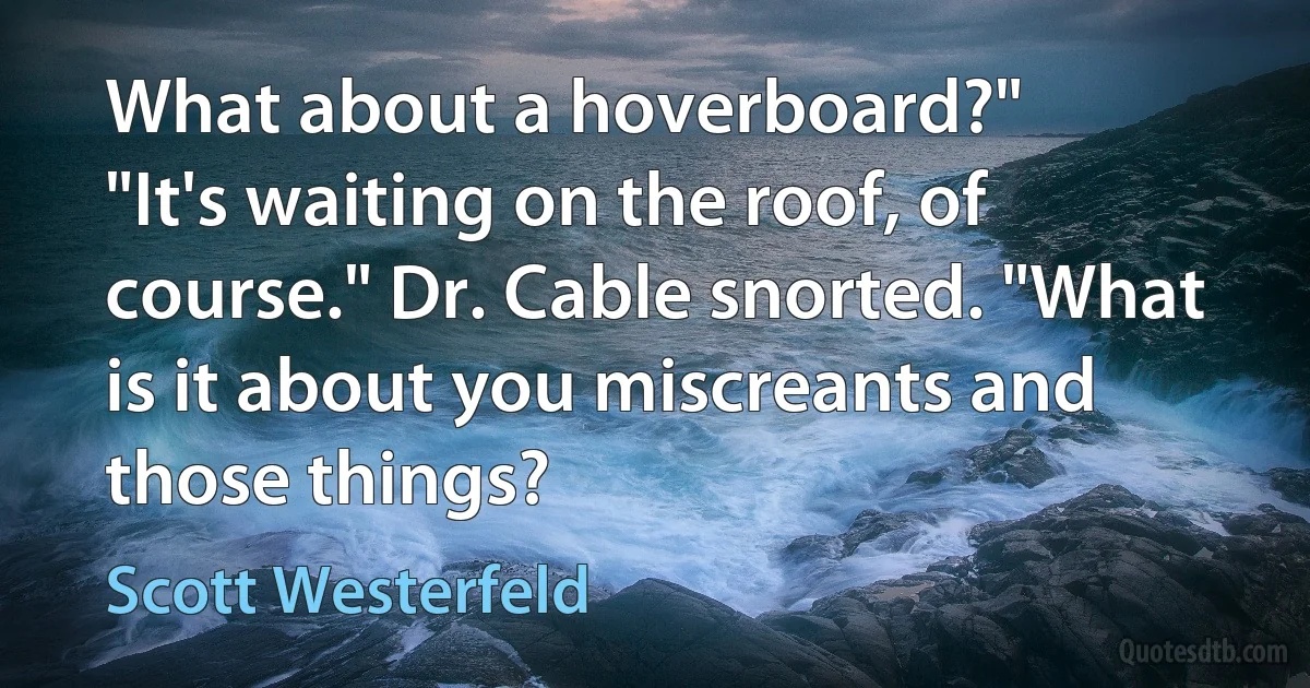 What about a hoverboard?"
"It's waiting on the roof, of course." Dr. Cable snorted. "What is it about you miscreants and those things? (Scott Westerfeld)