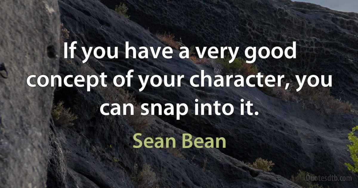 If you have a very good concept of your character, you can snap into it. (Sean Bean)