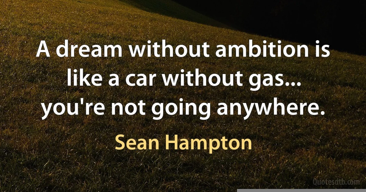 A dream without ambition is like a car without gas... you're not going anywhere. (Sean Hampton)