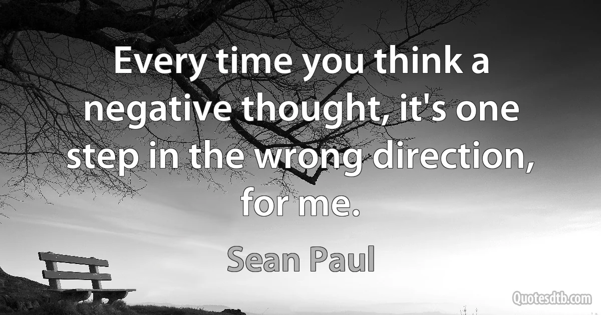 Every time you think a negative thought, it's one step in the wrong direction, for me. (Sean Paul)