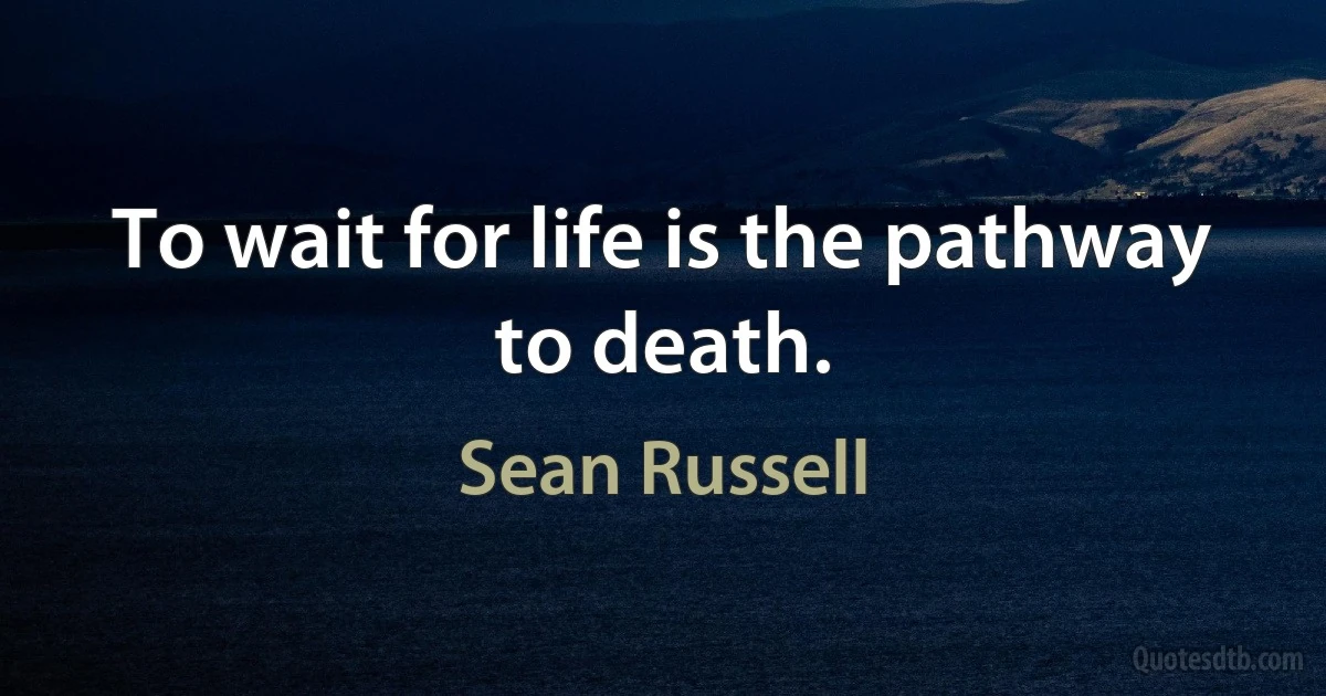 To wait for life is the pathway to death. (Sean Russell)