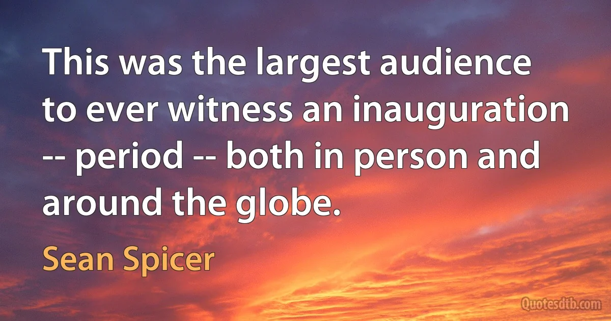 This was the largest audience to ever witness an inauguration -- period -- both in person and around the globe. (Sean Spicer)