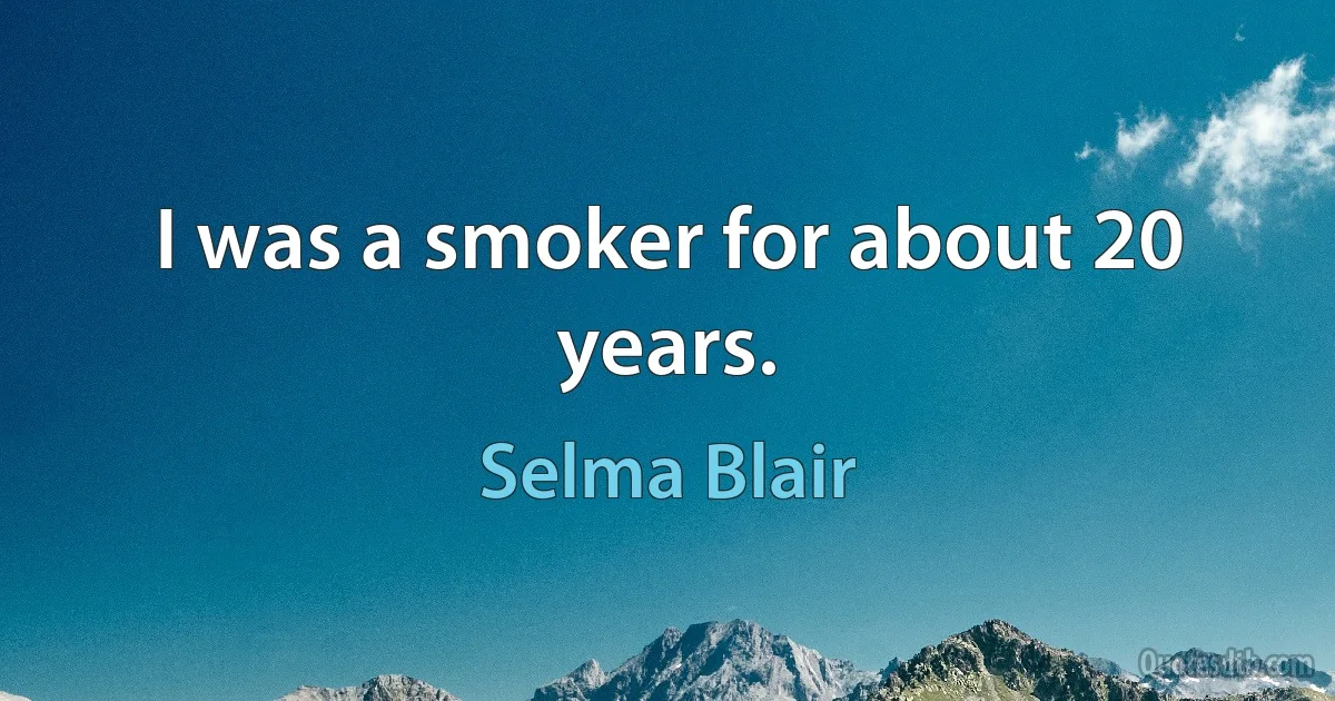 I was a smoker for about 20 years. (Selma Blair)