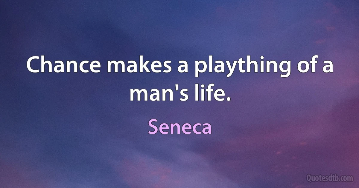 Chance makes a plaything of a man's life. (Seneca)