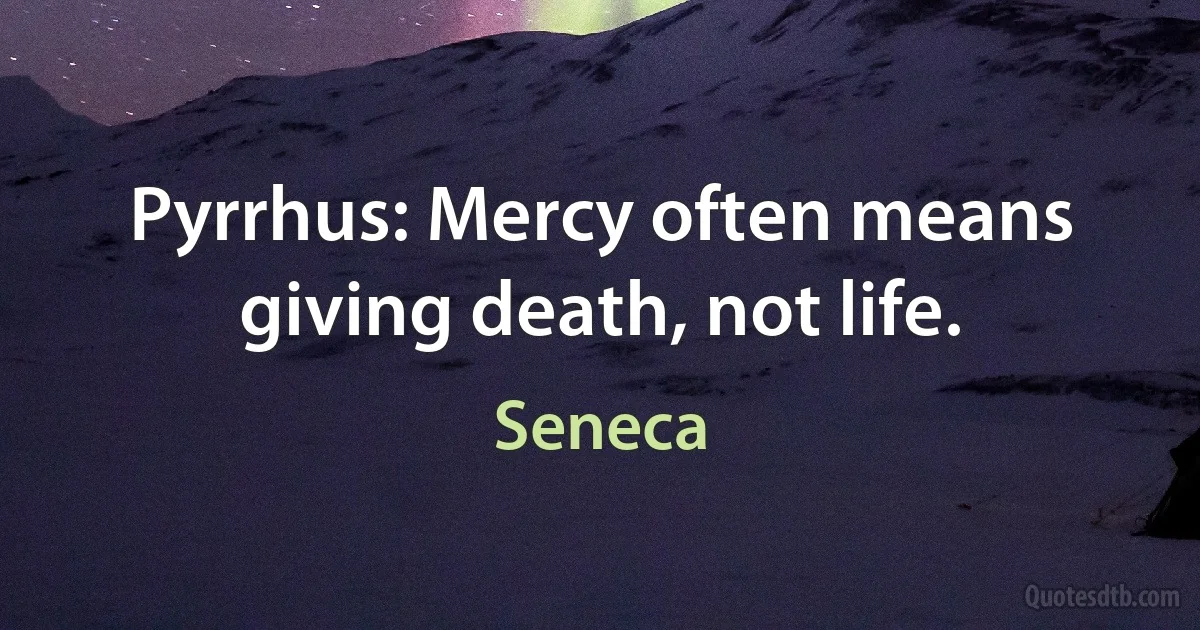 Pyrrhus: Mercy often means giving death, not life. (Seneca)