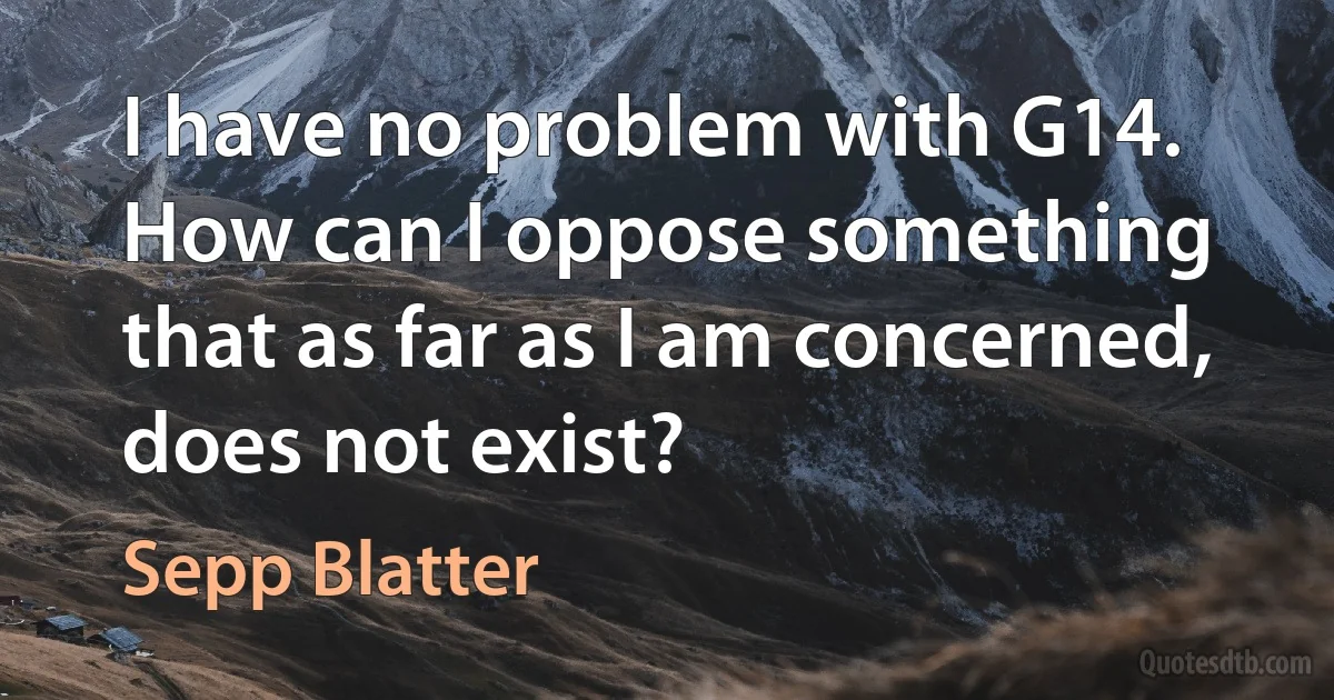 I have no problem with G14. How can I oppose something that as far as I am concerned, does not exist? (Sepp Blatter)