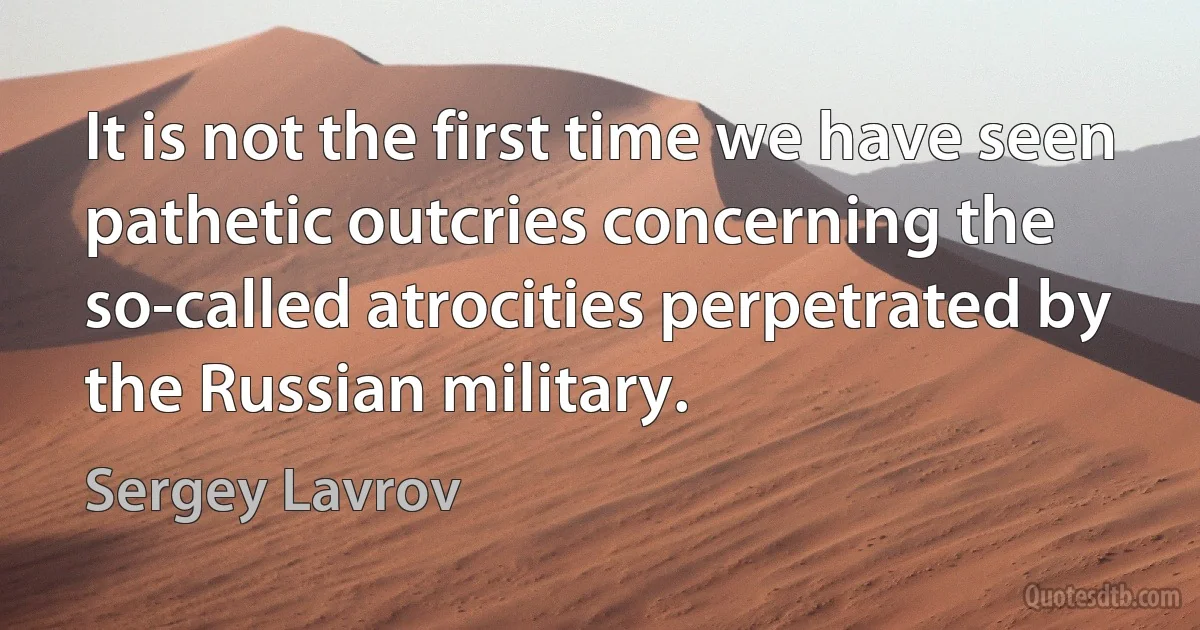 It is not the first time we have seen pathetic outcries concerning the so-called atrocities perpetrated by the Russian military. (Sergey Lavrov)