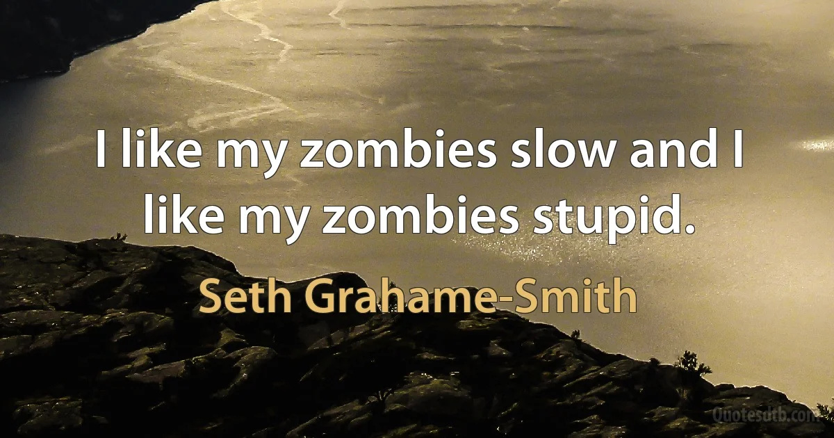 I like my zombies slow and I like my zombies stupid. (Seth Grahame-Smith)