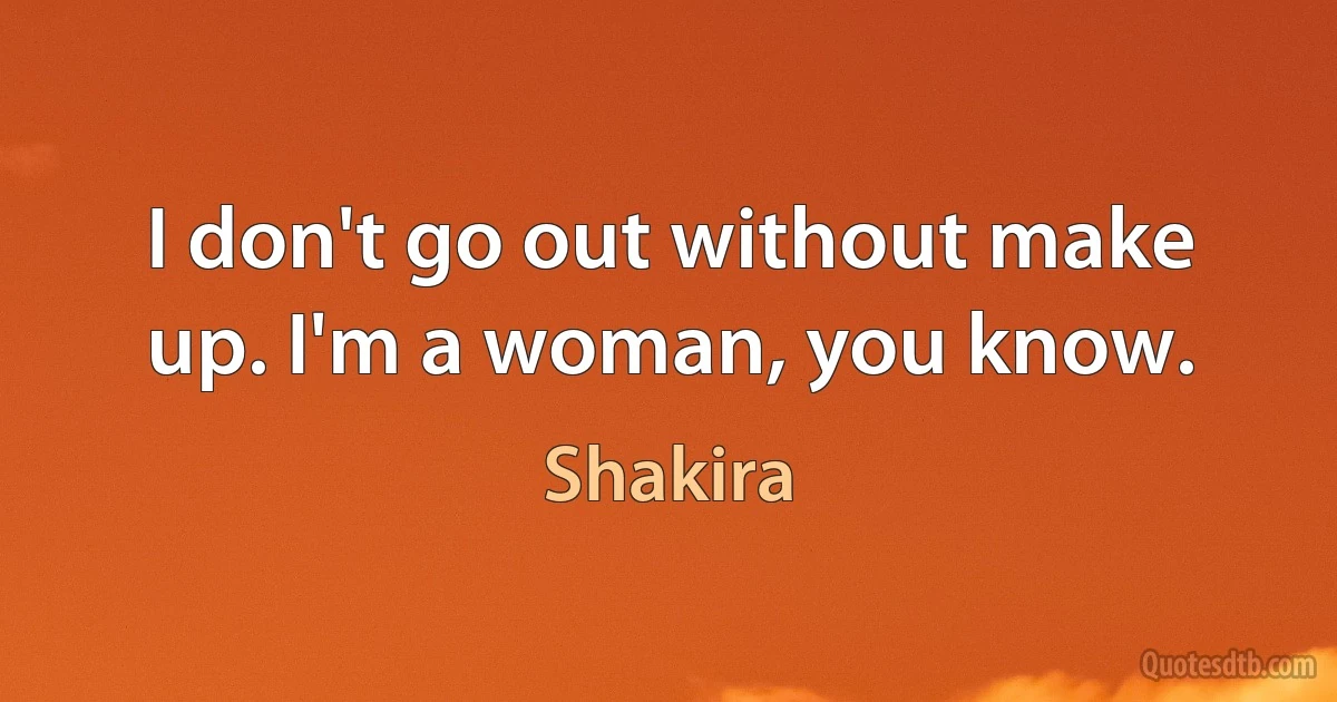 I don't go out without make up. I'm a woman, you know. (Shakira)