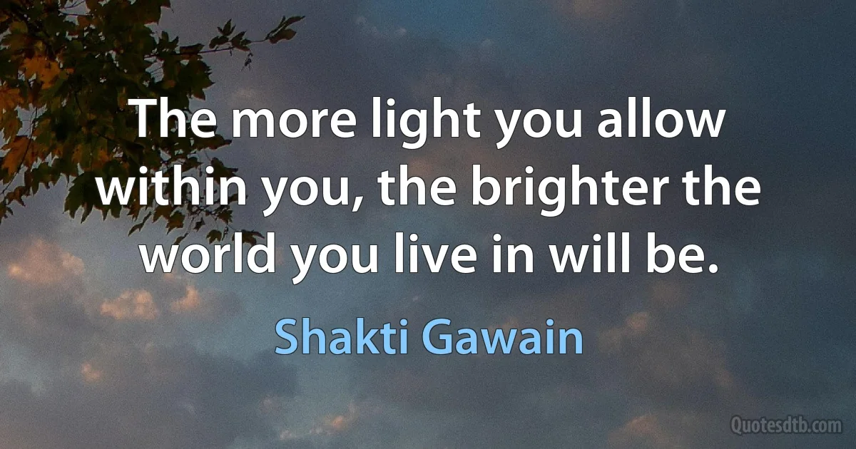 The more light you allow within you, the brighter the world you live in will be. (Shakti Gawain)