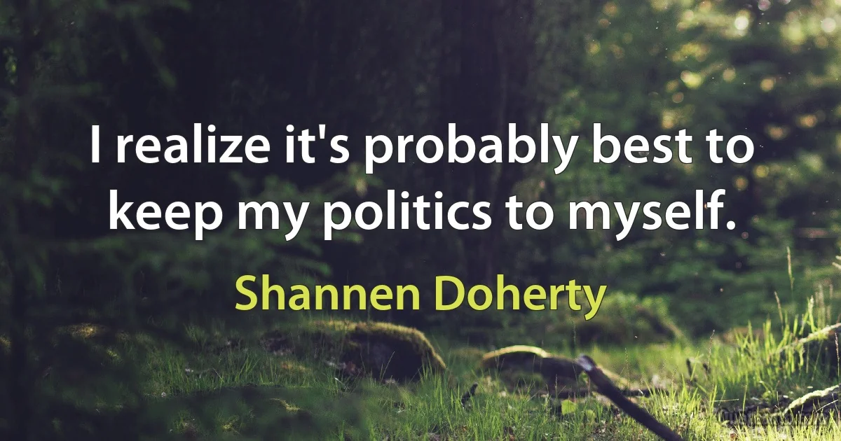 I realize it's probably best to keep my politics to myself. (Shannen Doherty)