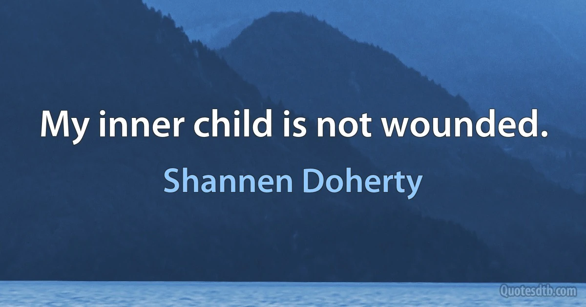 My inner child is not wounded. (Shannen Doherty)