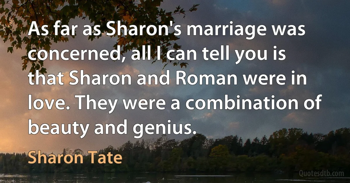 As far as Sharon's marriage was concerned, all I can tell you is that Sharon and Roman were in love. They were a combination of beauty and genius. (Sharon Tate)