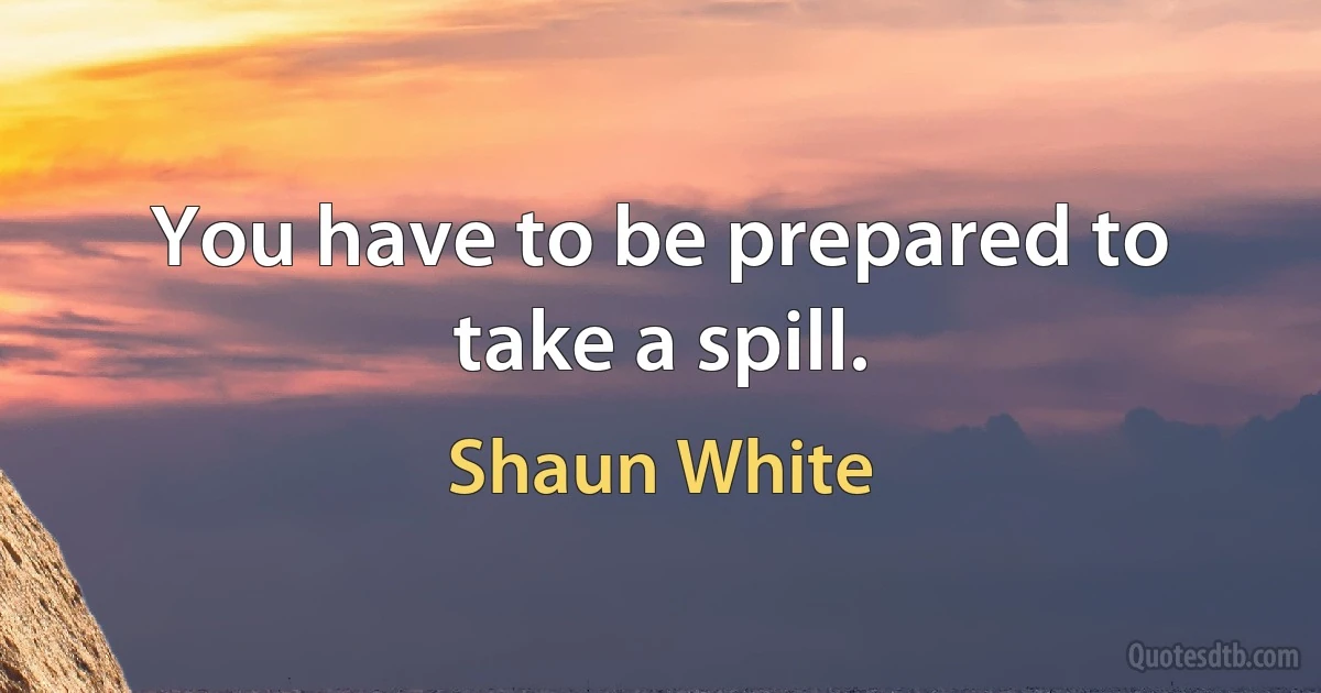 You have to be prepared to take a spill. (Shaun White)