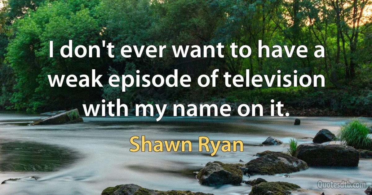 I don't ever want to have a weak episode of television with my name on it. (Shawn Ryan)