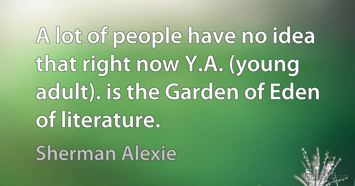 A lot of people have no idea that right now Y.A. (young adult). is the Garden of Eden of literature. (Sherman Alexie)