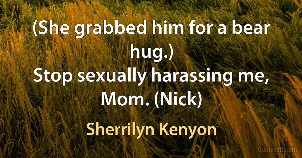 (She grabbed him for a bear hug.)
Stop sexually harassing me, Mom. (Nick) (Sherrilyn Kenyon)