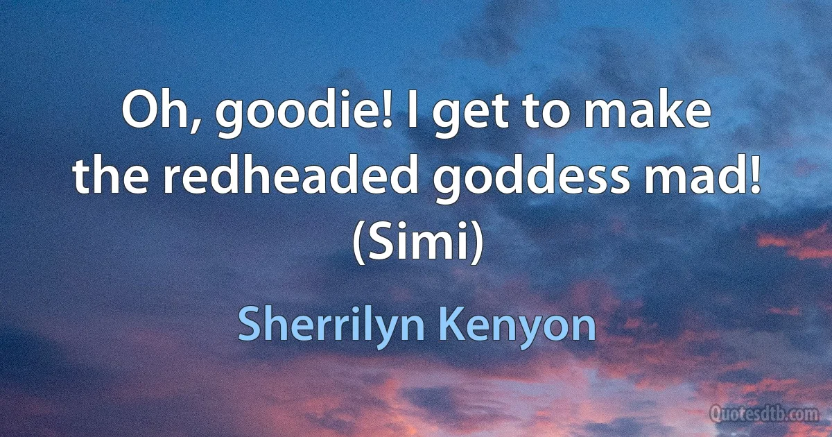 Oh, goodie! I get to make the redheaded goddess mad! (Simi) (Sherrilyn Kenyon)