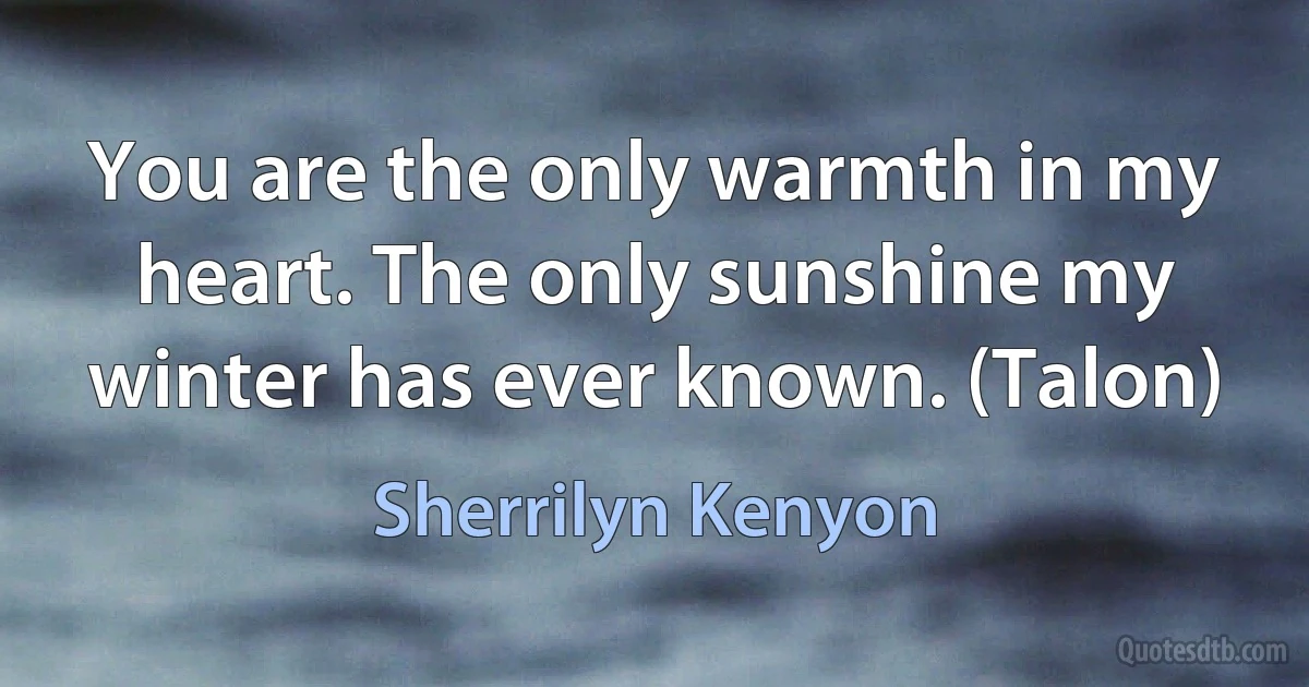 You are the only warmth in my heart. The only sunshine my winter has ever known. (Talon) (Sherrilyn Kenyon)