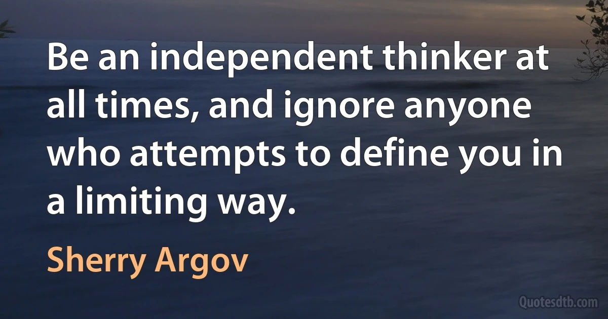 Be an independent thinker at all times, and ignore anyone who attempts to define you in a limiting way. (Sherry Argov)