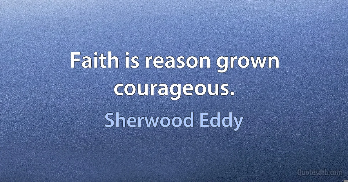 Faith is reason grown courageous. (Sherwood Eddy)