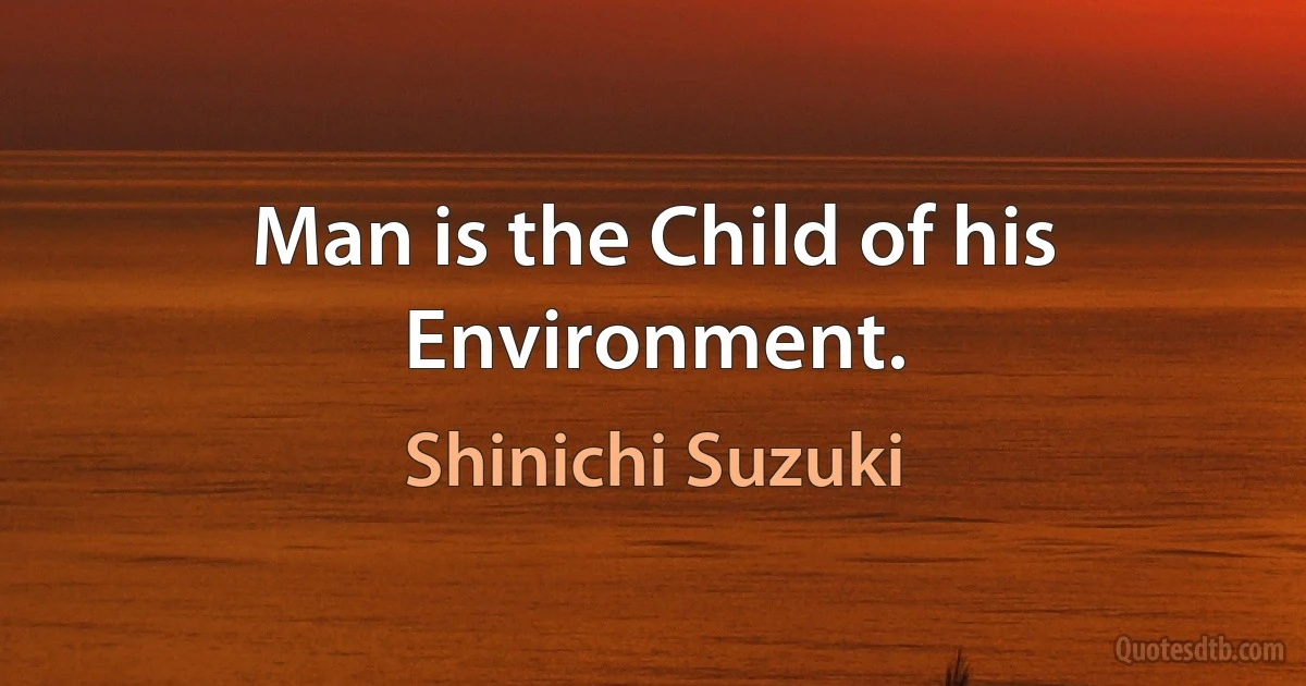 Man is the Child of his Environment. (Shinichi Suzuki)